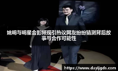 姚明与明星合影频现引热议网友纷纷猜测背后故事与合作可能性