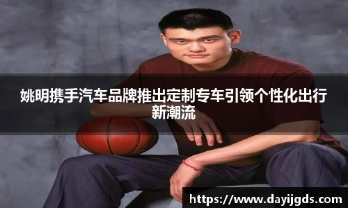 姚明携手汽车品牌推出定制专车引领个性化出行新潮流