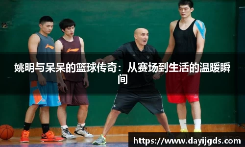 姚明与呆呆的篮球传奇：从赛场到生活的温暖瞬间