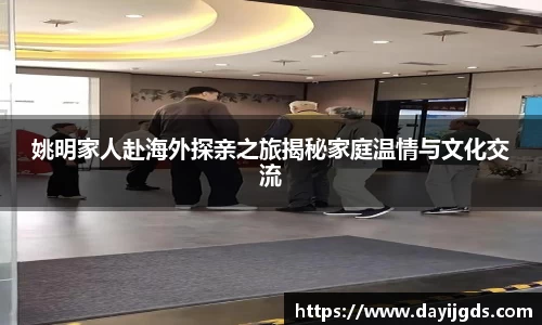 姚明家人赴海外探亲之旅揭秘家庭温情与文化交流