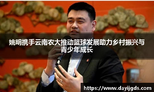 姚明携手云南农大推动篮球发展助力乡村振兴与青少年成长