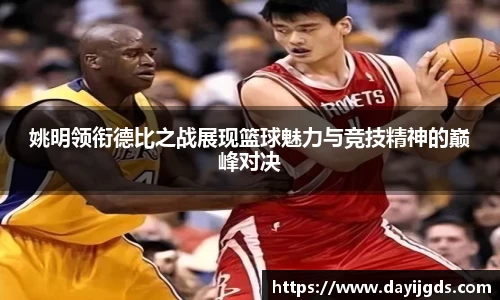 姚明领衔德比之战展现篮球魅力与竞技精神的巅峰对决