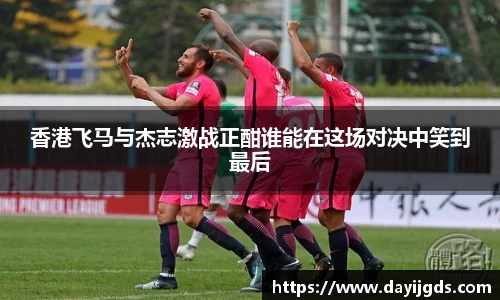 香港飞马与杰志激战正酣谁能在这场对决中笑到最后